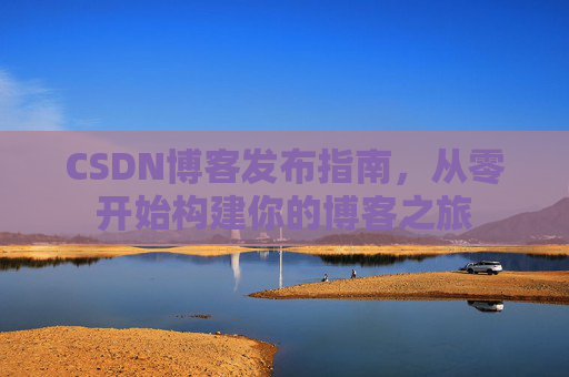 CSDN博客发布指南，从零开始构建你的博客之旅
